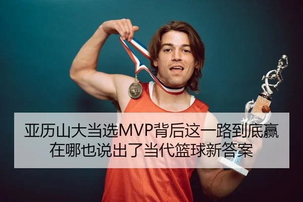 亚历山大当选MVP背后这一路到底赢在哪也说出了当代篮球新答案