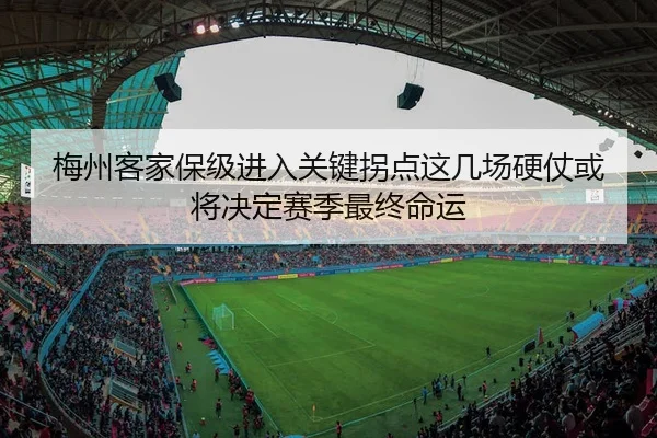 梅州客家保级进入关键拐点这几场硬仗或将决定赛季最终命运